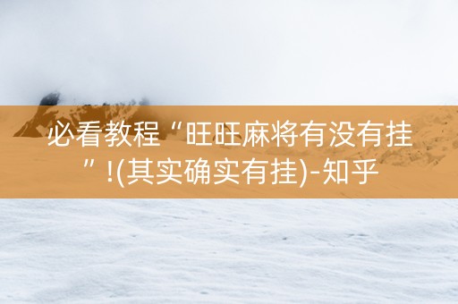 必看教程“旺旺麻将有没有挂”!(其实确实有挂)-知乎