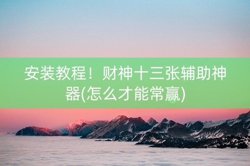 安装教程！财神十三张辅助神器(怎么才能常赢)