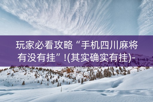 玩家必看攻略“手机四川麻将有没有挂”!(其实确实有挂)-知乎