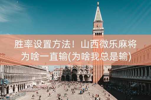 胜率设置方法！山西微乐麻将为啥一直输(为啥我总是输)