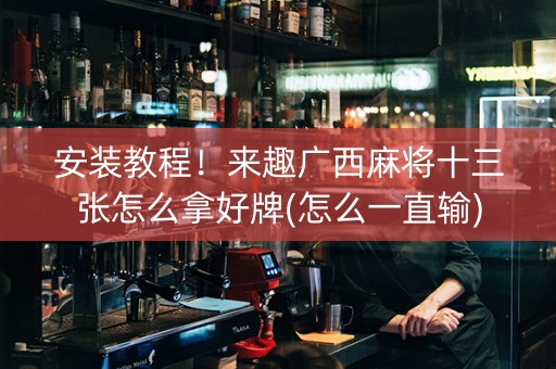安装教程！来趣广西麻将十三张怎么拿好牌(怎么一直输)