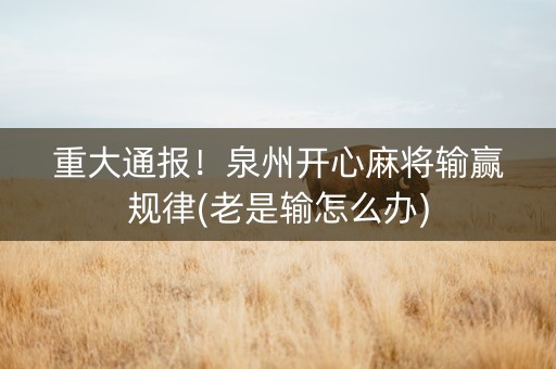 重大通报！泉州开心麻将输赢规律(老是输怎么办)