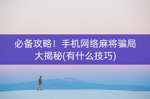 必备攻略！手机网络麻将骗局大揭秘(有什么技巧)