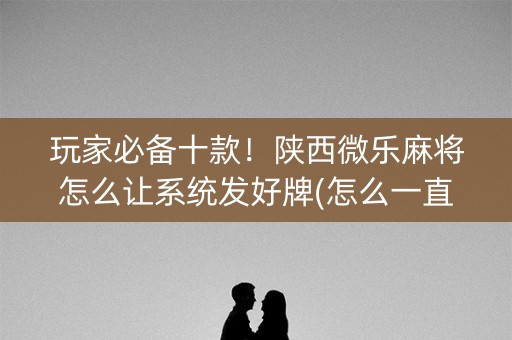 玩家必备十款！陕西微乐麻将怎么让系统发好牌(怎么一直输)