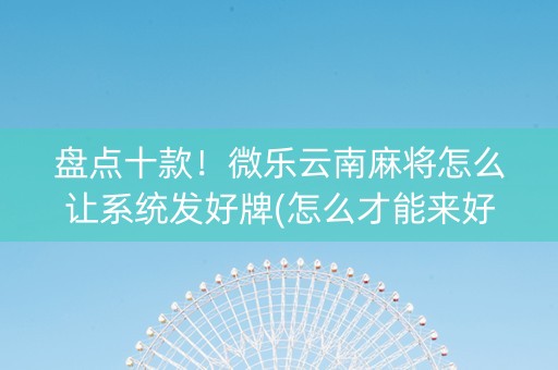 盘点十款！微乐云南麻将怎么让系统发好牌(怎么才能来好牌)