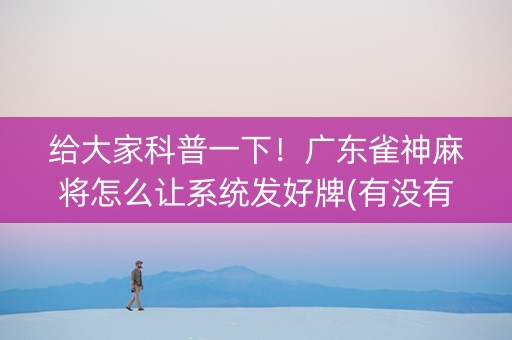 给大家科普一下！广东雀神麻将怎么让系统发好牌(有没有技巧)