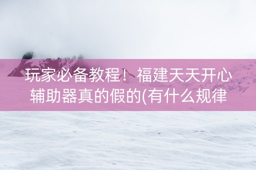 玩家必备教程！福建天天开心辅助器真的假的(有什么规律吗)