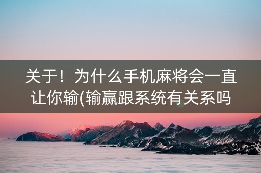 关于！为什么手机麻将会一直让你输(输赢跟系统有关系吗)