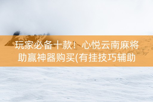 玩家必备十款！心悦云南麻将助赢神器购买(有挂技巧辅助器)