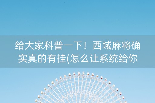 给大家科普一下！西域麻将确实真的有挂(怎么让系统给你发好牌)