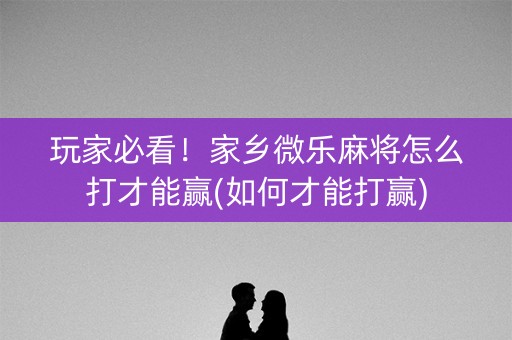 玩家必看！家乡微乐麻将怎么打才能赢(如何才能打赢)