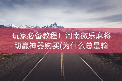 玩家必备教程！河南微乐麻将助赢神器购买(为什么总是输)