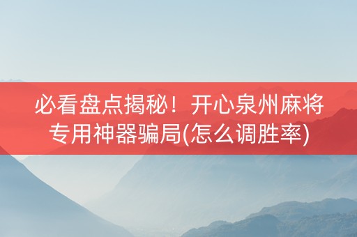 必看盘点揭秘！开心泉州麻将专用神器骗局(怎么调胜率)