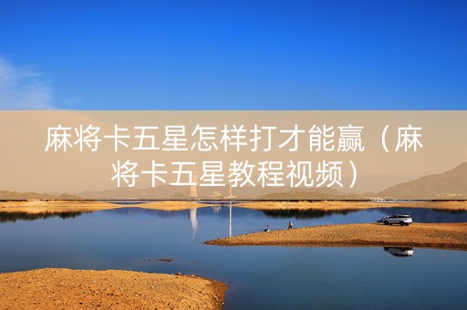 麻将卡五星怎样打才能赢（麻将卡五星教程视频）