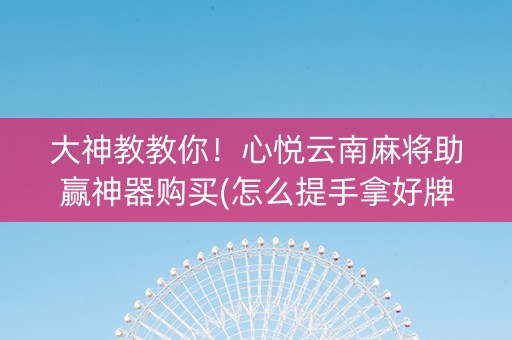 大神教教你！心悦云南麻将助赢神器购买(怎么提手拿好牌)
