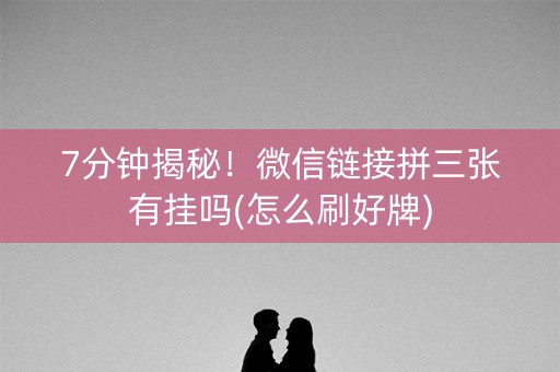 7分钟揭秘！微信链接拼三张有挂吗(怎么刷好牌)