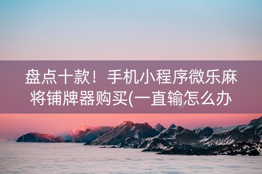 盘点十款！手机小程序微乐麻将铺牌器购买(一直输怎么办)