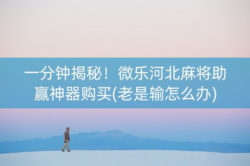 一分钟揭秘！微乐河北麻将助赢神器购买(老是输怎么办)