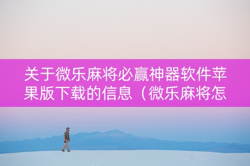 关于微乐麻将必赢神器软件苹果版下载的信息（微乐麻将怎样免费开挂苹果版）
