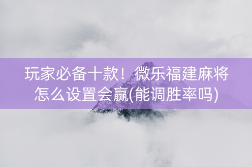 玩家必备十款！微乐福建麻将怎么设置会赢(能调胜率吗)