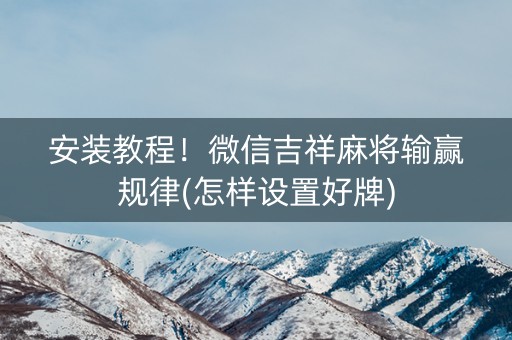 安装教程！微信吉祥麻将输赢规律(怎样设置好牌)