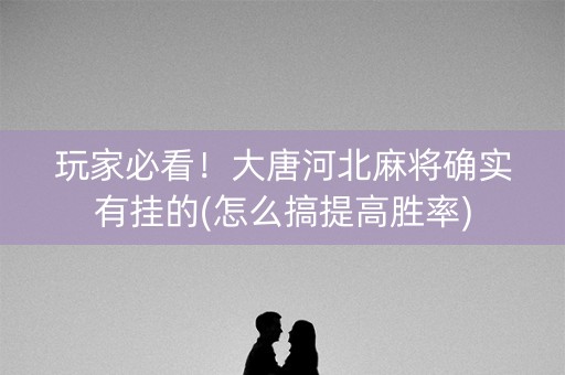 玩家必看！大唐河北麻将确实有挂的(怎么搞提高胜率)