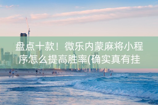 盘点十款！微乐内蒙麻将小程序怎么提高胜率(确实真有挂)