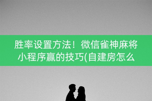 胜率设置方法！微信雀神麻将小程序赢的技巧(自建房怎么赢)