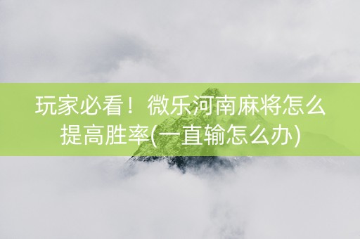 玩家必看！微乐河南麻将怎么提高胜率(一直输怎么办)