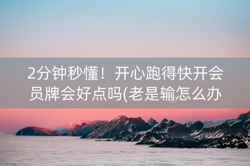 2分钟秒懂！开心跑得快开会员牌会好点吗(老是输怎么办)
