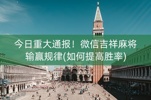 今日重大通报！微信吉祥麻将输赢规律(如何提高胜率)