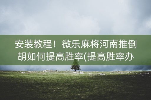 安装教程！微乐麻将河南推倒胡如何提高胜率(提高胜率办法)