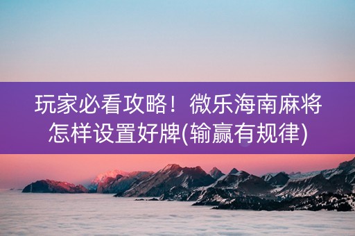 玩家必看攻略！微乐海南麻将怎样设置好牌(输赢有规律)