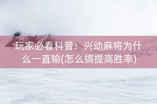 玩家必看科普！兴动麻将为什么一直输(怎么搞提高胜率)