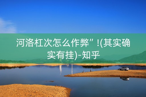 河洛杠次怎么作弊”!(其实确实有挂)-知乎