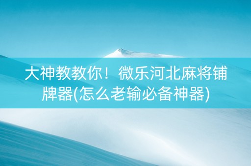 大神教教你！微乐河北麻将铺牌器(怎么老输必备神器)