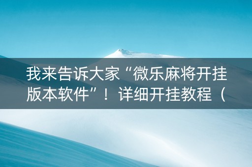 我来告诉大家“微乐麻将开挂版本软件”！详细开挂教程（确实真的有挂)-知乎
