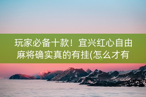 玩家必备十款！宜兴红心自由麻将确实真的有挂(怎么才有赢的几率)