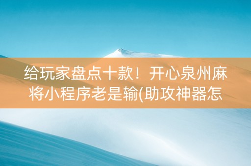 给玩家盘点十款！开心泉州麻将小程序老是输(助攻神器怎么才会赢)