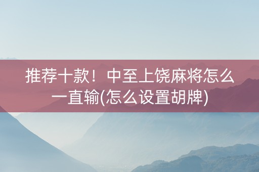 推荐十款！中至上饶麻将怎么一直输(怎么设置胡牌)