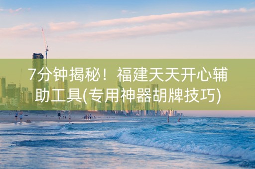 7分钟揭秘！福建天天开心辅助工具(专用神器胡牌技巧)