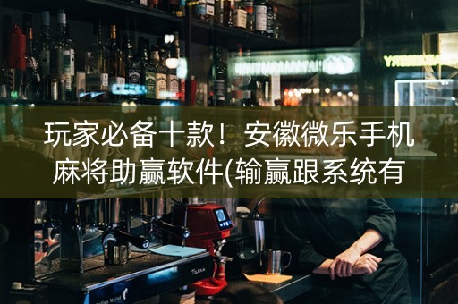 玩家必备十款！安徽微乐手机麻将助赢软件(输赢跟系统有关系吗)