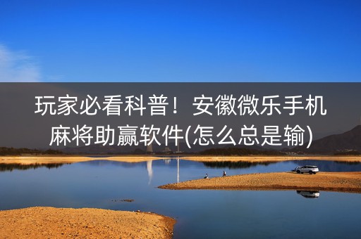 玩家必看科普！安徽微乐手机麻将助赢软件(怎么总是输)