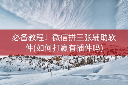 必备教程！微信拼三张辅助软件(如何打赢有插件吗)