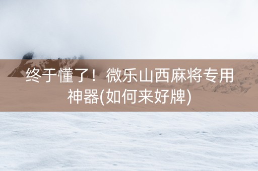 终于懂了！微乐山西麻将专用神器(如何来好牌)