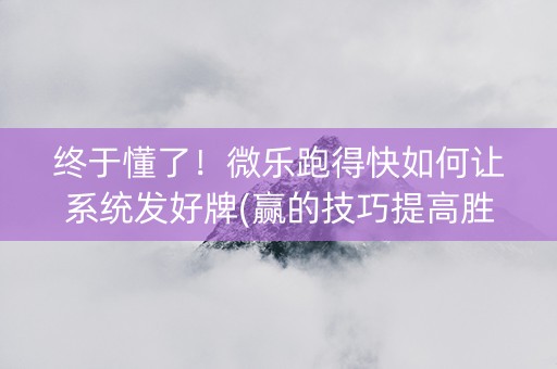 终于懂了！微乐跑得快如何让系统发好牌(赢的技巧提高胜率)