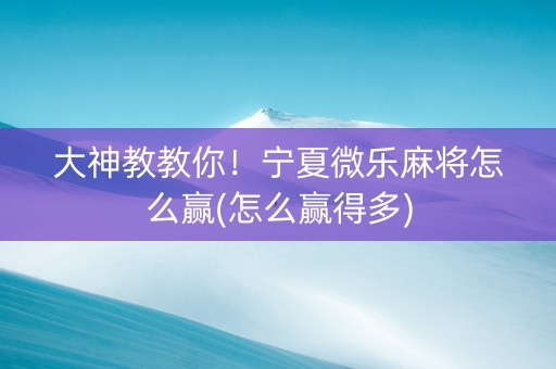 大神教教你！宁夏微乐麻将怎么赢(怎么赢得多)
