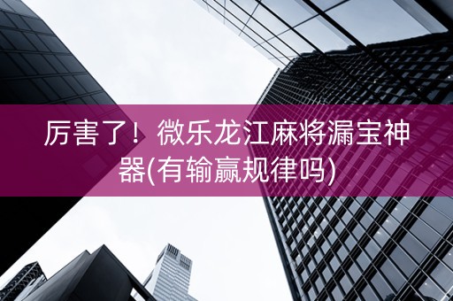 厉害了！微乐龙江麻将漏宝神器(有输赢规律吗)