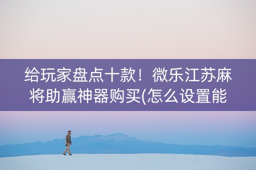 给玩家盘点十款！微乐江苏麻将助赢神器购买(怎么设置能有好牌)