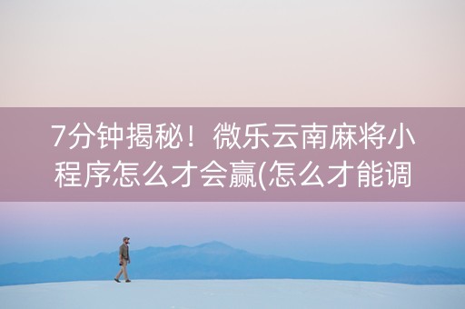 7分钟揭秘！微乐云南麻将小程序怎么才会赢(怎么才能调胜率)